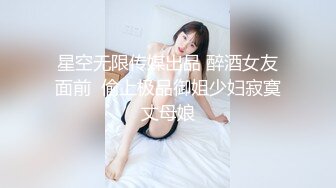 星空无限传媒出品 醉酒女友面前  偷上极品御姐少妇寂寞丈母娘