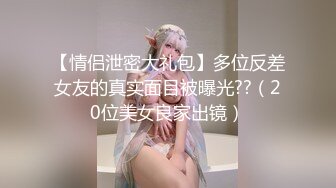 【情侣泄密大礼包】多位反差女友的真实面目被曝光??（20位美女良家出镜）