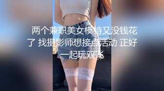   两个兼职美女模特又没钱花了 找摄影师想接点活动 正好一起玩双飞