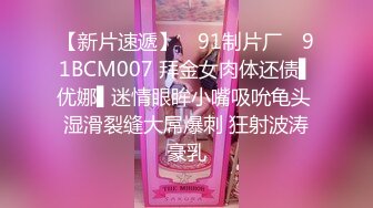 【新片速遞】 ✿91制片厂✿ 91BCM007 拜金女肉体还债▌优娜▌迷情眼眸小嘴吸吮龟头 湿滑裂缝大屌爆刺 狂射波涛豪乳