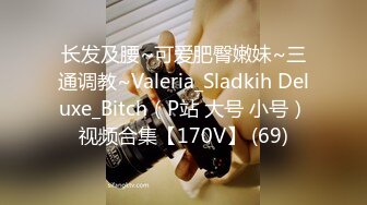 长发及腰~可爱肥臀嫩妹~三通调教~Valeria_Sladkih Deluxe_Bitch（P站 大号 小号）视频合集【170V】 (69)