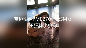 蜜桃影像PME270强欲SM女王狂骑小狼狗