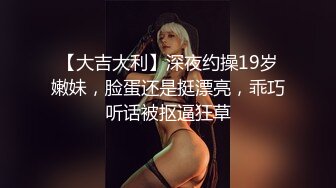 【大吉大利】深夜约操19岁嫩妹，脸蛋还是挺漂亮，乖巧听话被抠逼狂草