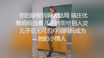   你的腿模妈妈大结局 端庄优雅妈妈当着儿子的面给别人交 儿子忍无可忍夺回妈妈成为她的小情人