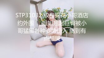 STP31032 纹身探花小哥酒店约外围❤️姐姐翘起巨臀被小哥猛操各种姿势侧入 痛到有点想哭