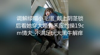 调解绿帽小毛蛋_戴上阴茎锁后看她穿大婚秀禾服约操19cm情夫_不满足玩大黑牛解痒