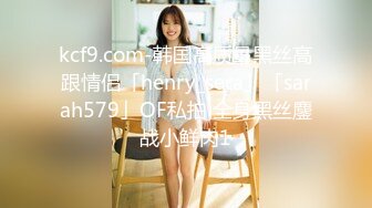 kcf9.com-韩国高质量黑丝高跟情侣「henry_sera」「sarah579」OF私拍 全身黑丝鏖战小鲜肉1