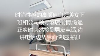 时尚性感的高颜值白领美女下班和公司领导酒店偷情,肏逼正爽时突然接到男友电话,边讲电话边从后面快速抽插!