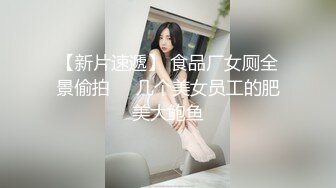 【新片速遞】 食品厂女厕全景偷拍❤️几个美女员工的肥美大鲍鱼