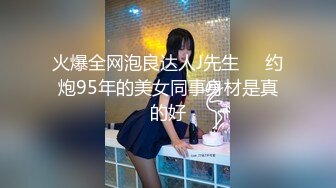 火爆全网泡良达人J先生❤️约炮95年的美女同事身材是真的好