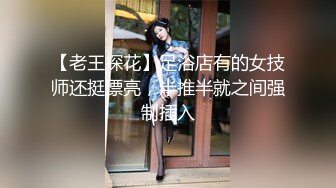 【老王探花】足浴店有的女技师还挺漂亮，半推半就之间强制插入