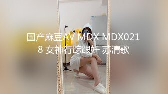 国产麻豆AV MDX MDX0218 女神行踪跟奸 苏清歌