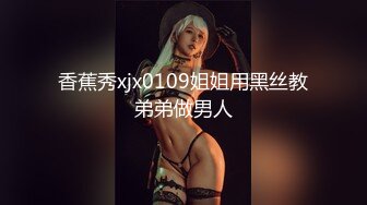  男模只约姑娘人气女神携极品闺蜜4P，闺蜜：‘你好傻啊，姨妈不可以做那种事情’