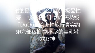 射的最多的那么几次【极品性爱㊙️究极核弹】约炮天花板『DuDu』欧洲性旅行真实约炮六部私拍 操不尽的美乳嫩穴女神