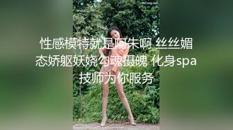 性感模特就是阿朱啊 丝丝媚态娇躯妖娆勾魂摄魄 化身spa技师为你服务