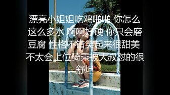 漂亮小姐姐吃鸡啪啪 你怎么这么多水 啊啊好硬 你只会磨豆腐 性格不错笑起来很甜美 不太会上位骑乘被大叔怼的很舒坦