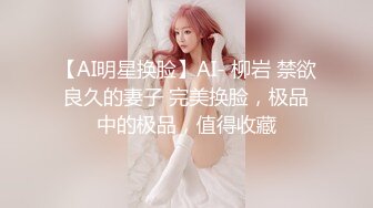 【AI明星换脸】AI- 柳岩 禁欲良久的妻子 完美换脸，极品中的极品，值得收藏