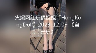 火爆网红玩偶姐姐『HongKongDoll』2023-12-09 《自己玩》