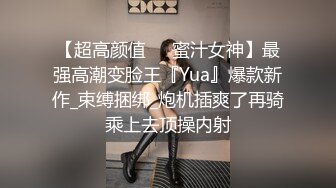 【超高颜值❤️蜜汁女神】最强高潮变脸王『Yua』爆款新作_束缚捆绑_炮机插爽了再骑乘上去顶操内射