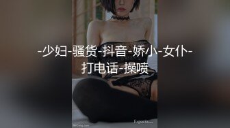 -少妇-骚货-抖音-娇小-女仆-打电话-操喷