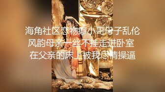 海角社区恋物癖小哥母子乱伦风韵母亲一丝不挂走进卧室 在父亲的床上被我尽情操逼