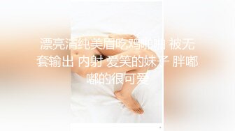 漂亮清纯美眉吃鸡啪啪 被无套输出 内射 爱笑的妹子 胖嘟嘟的很可爱