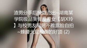 渣男分手后报复流出~湖南某学院极品美臀反差女【胡X玲】与校男友同居不雅露脸自拍~蜂腰大屁股真的好顶 (2)