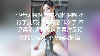 小母G 啊啊 要喷水水 啊啊 不行了要死掉了 高潮几次了 不记得了 超刺激这是看过最顶级的小母狗 不停高潮抽搐