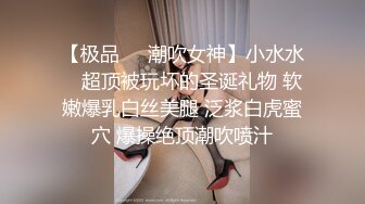 【极品❤️潮吹女神】小水水✨ 超顶被玩坏的圣诞礼物 软嫩爆乳白丝美腿 泛浆白虎蜜穴 爆操绝顶潮吹喷汁