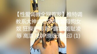 【性爱调教全网首发】推特调教系大神虐恋SM性奴母狗女奴 狂操捆绑 群P露出 羞耻凌辱 高清720P原版无水印 (1)