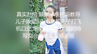 真实乱伦 最新单亲妈妈教导儿子做爱3.0 浴室帮儿子打飞机口交 爆肏后入骚穴 妈妈特写交合处爆浆淫靡至极