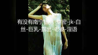 有没有南宁猛男-泄密-jk-白丝-巨乳-露出-老婆-淫语