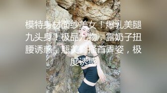 模特身材面纱美女！爆乳美腿九头身！极品尤物，露奶子扭腰诱惑，翘美臀搔首弄姿，极度诱惑