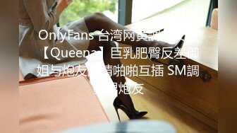 OnlyFans 台湾网黄調教女王【Queena】巨乳肥臀反差御姐与炮友激情啪啪互插 SM調教男炮友