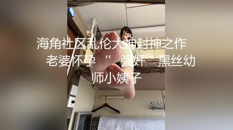 海角社区乱伦大神封神之作❤️老婆怀孕‘’强奸＂黑丝幼师小姨子