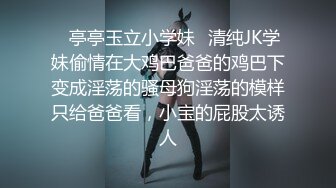 02年蜜桃臀小表妹被调教成小母狗，前戏用足了肛交内射