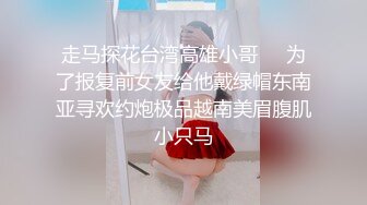 走马探花台湾高雄小哥❤️为了报复前女友给他戴绿帽东南亚寻欢约炮极品越南美眉腹肌小只马