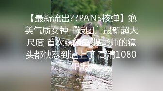    丰满模特身材极品女神，超级尤物，珍珠内裤肥满一线天，实在诱惑