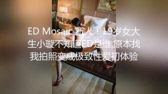 ED Mosaic 新人！19岁女大生小璇不知道ED是谁,原本找我拍照变成极致性爱初体验