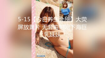 5-15【今日养生会所】大荧屏放黄片 无套内射刚下海巨乳妹妹