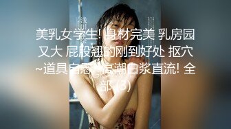 美乳女学生! 身材完美 乳房园又大 屁股翘的刚到好处 抠穴~道具自慰~高潮白浆直流! 全部 (3)