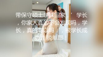 带保守硕士学妹回家，’学长，你家人真的不会发现吗，学长，真的可以吗‘，被学长成功啦 脱单耶！