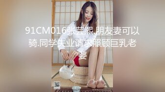 91CM016张芸熙.朋友妻可以骑.同学失业请求照顾巨乳老婆