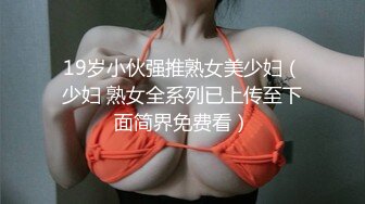 19岁小伙强推熟女美少妇（少妇 熟女全系列已上传至下面简界免费看）