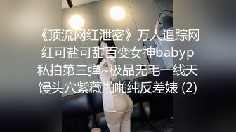 《顶流网红泄密》万人追踪网红可盐可甜百变女神babyp私拍第三弹~极品无毛一线天馒头穴紫薇啪啪纯反差婊 (2)