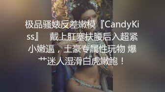 极品骚婊反差嫩模『CandyKiss』✿戴上肛塞扶腰后入超紧小嫩逼，土豪专属性玩物 爆艹迷人湿滑白虎嫩鲍！