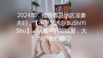 2024年，推特青岛地区淫妻夫妇，【不是艺术@BuShiYiShu】，从高中开始做爱，大学开始约炮