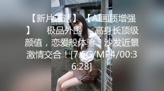 【新片速遞】 【AI画质增强】❤️极品外围❤️高身长顶级颜值，恋爱般体验，沙发近景激情交合！[7.6G/MP4/00:36:28]