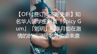 【OF付费订阅不断更新】知名华人留学生网黄「Spicy Gum」「刘玥」和李月如在激情的时候同居老外偷偷来袭