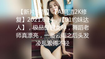 【新片速遞】【AI高清2K修复】2021.6.14，【91约妹达人】，极品良家女神，舞蹈老师真漂亮，一番云雨之后头发凌乱累得不轻